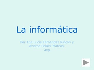 La informática
Por Ana Lucía Fernández Rincón y
Andrea Peláez Mateos.
4ºB
 