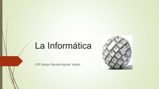 La Informática 
4°B Gladys Daniela Aguilar Valdez 
 