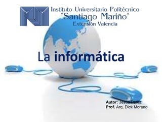 La informática 
Autor: Jesús Perez 
Prof. Arq. Dick Moreno 
 