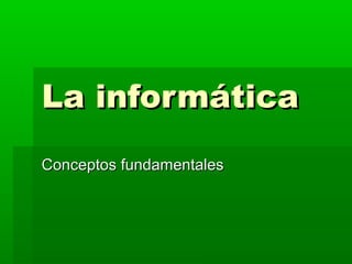 La informáticaLa informática
Conceptos fundamentalesConceptos fundamentales
 