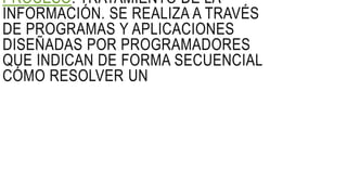 PROCESO: TRATAMIENTO DE LA
INFORMACIÓN. SE REALIZA A TRAVÉS
DE PROGRAMAS Y APLICACIONES
DISEÑADAS POR PROGRAMADORES
QUE INDICAN DE FORMA SECUENCIAL
CÓMO RESOLVER UN
 