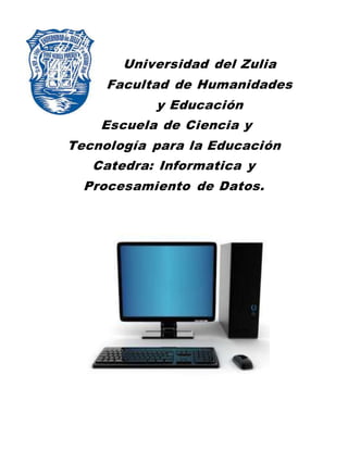 Universidad del Zulia
Facultad de Humanidades
y Educación
Escuela de Ciencia y
Tecnología para la Educación
Catedra: Informatica y
Procesamiento de Datos.
 