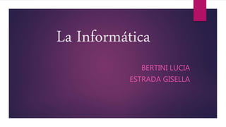 La Informática
BERTINI LUCIA
ESTRADA GISELLA
 