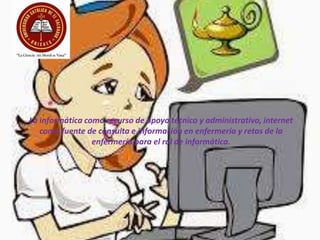 La informática como recurso de apoyo técnico y administrativo, internet
como fuente de consulta e información en enfermería y retos de la
enfermería para el rol de informática.
 