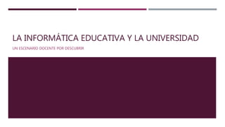 LA INFORMÁTICA EDUCATIVA Y LA UNIVERSIDAD
UN ESCENARIO DOCENTE POR DESCUBRIR
 