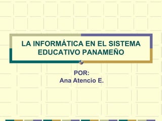 LA INFORMÁTICA EN EL SISTEMA EDUCATIVO PANAMEÑO POR: Ana Atencio E. 