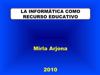 Mirla Arjona 2010 LA INFORMÁTICA COMO RECURSO EDUCATIVO 
