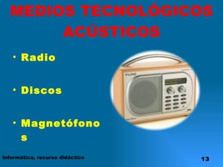 MEDIOS TECNOLÓGICOS ACÚSTICOS Radio Discos Magnetófonos Informática, recurso didáctico 