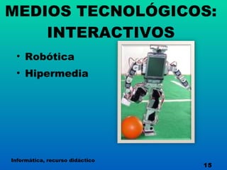MEDIOS TECNOLÓGICOS: INTERACTIVOS Robótica Hipermedia Informática, recurso didáctico 