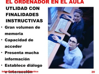 EL ORDENADOR EN EL AULA UTLIDAD CON  FINALIDADES  INSTRUCTIVAS Gran volumen de  memoria Capacidad de  acceder Presenta mucha información Establece diálogo  e interacción Informática, recurso didáctico 