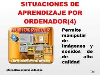 SITUACIONES DE APRENDIZAJE POR ORDENADOR(4) Permite manipular de imágenes y sonidos de de alta calidad Informática, recurso didáctico 