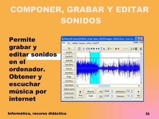 COMPONER, GRABAR Y EDITAR  SONIDOS Permite grabar y editar sonidos en el ordenador. Obtener y escuchar música por internet Informática, recurso didáctico 