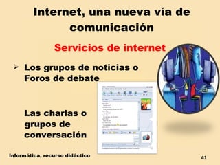 Internet, una nueva vía de comunicación Servicios de internet Los grupos de noticias o  Foros de debate Las charlas o  grupos de  conversación Internet, una nueva vía de comunicación Informática, recurso didáctico 