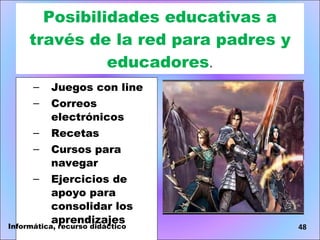 Posibilidades educativas a través de la red para padres y educadores . Juegos con line Correos electrónicos Recetas Cursos para navegar Ejercicios de apoyo para consolidar los aprendizajes Informática, recurso didáctico 