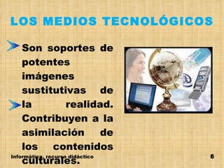 LOS MEDIOS TECNOLÓGICOS Son soportes de potentes imágenes sustitutivas de la realidad. Contribuyen a la asimilación de los contenidos culturales. Informática, recurso didáctico 