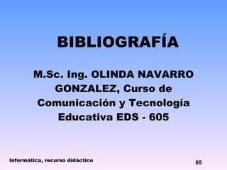 BIBLIOGRAFÍA M.Sc. Ing. OLINDA NAVARRO GONZALEZ, Curso de Comunicación y Tecnología Educativa EDS - 605 Informática, recurso didáctico 65 