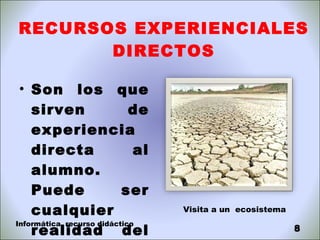 RECURSOS EXPERIENCIALES DIRECTOS Son los que sirven de experiencia directa al alumno. Puede ser cualquier realidad del entorno. Visita a un  ecosistema Informática, recurso didáctico 