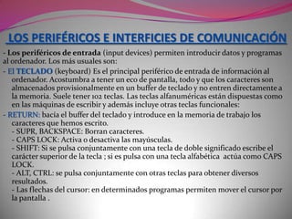    La rapidez en procesar datos.-   Los periféricos que puede controlar.Debido a la naturaleza dicotómica de los ordenadores, integrados básicamente por circuitos biestables (que sólo son capaces de conocer la existencia o la ausencia de electricidad o magnetismo en ellos), la Unidad Central sólo puede procesar la información que se presente en un lenguaje binario, es decir, atomizada en bits. Por eso cualquier carácter: letra, dígito, signo... que introducimos en el ordenador, por ejemplo desde el teclado, será transformado en un byte (tira de bits) antes de ser transmitido a la Unidad Central. De esta manera el ordenador trabajará internamente con bytes y sólo cuando tenga que presentar un resultado al usuario los convertirá nuevamente en caracteres visualizables a través de la pantalla o la impresora .Los dispositivos que integran la Unidad Central son: