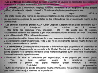  LOS PERIFÉRICOS E INTERFICIES DE COMUNICACIÓN- Los periféricos de entrada (input devices) permiten introducir datos y programas al ordenador. Los más usuales son:- El TECLADO (keyboard) Es el principal periférico de entrada de información al ordenador. Acostumbra a tener un eco de pantalla, todo y que los caracteres son almacenados provisionalmente en un buffer de teclado y no entren directamente a la memoria. Suele tener 102 teclas. Las teclas alfanuméricas están dispuestas como en las máquinas de escribir y además incluye otras teclas funcionales:- RETURN: bacía el buffer del teclado y introduce en la memoria de trabajo los caracteres que hemos escrito.- SUPR, BACKSPACE: Borran caracteres.- CAPS LOCK: Activa o desactiva las mayúsculas.- SHIFT: Si se pulsa conjuntamente con una tecla de doble significado escribe el carácter superior de la tecla ; si es pulsa con una tecla alfabética  actúa como CAPS LOCK.- ALT, CTRL: se pulsa conjuntamente con otras teclas para obtener diversos resultados.- Las flechas del cursor: en determinados programas permiten mover el cursor por la pantalla .