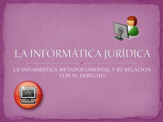 LA INFORMÁTICA METADOCUMENTAL Y SU RELACION CON EL DERECHO LA INFORMÁTICA JURÍDICA 