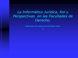 La Informática Jurídica, Rol y Perspectivas  en las Facultades de Derecho.Reflexiones del maestro Marcelo Bauza Reilly.I 