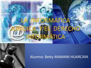 LA  INFORMÁTICA  JURÍDICA  Y EL  DERECHO  INFORMÁTICA Alumna: Betty MAMANI HUARCAYA 