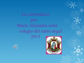 La informática
por
María Alejandra soler
colegio del santo ángel
2015
 