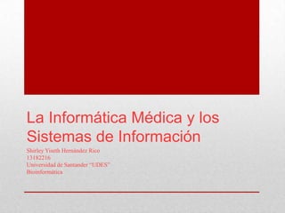 La Informática Médica y los
Sistemas de Información
Shirley Yiseth Hernández Rico
13182216
Universidad de Santander “UDES”
Bioinformática
 