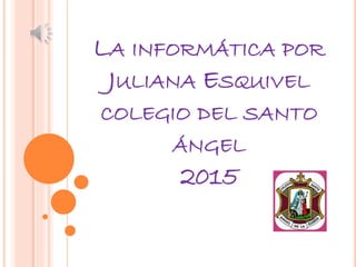 LA INFORMÁTICA POR
JULIANA ESQUIVEL
COLEGIO DEL SANTO
ÁNGEL
2015
 