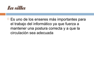 Lasilla
 Es uno de los enseres más importantes para
el trabajo del informático ya que fuerza a
mantener una postura correcta y a que la
circulación sea adecuada
 