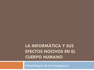 LA INFORMÁTICA Y SUS EFECTOS NOCIVOS EN EL CUERPO HUMANO   Metodologia de la investigacion 