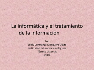 La informática y el tratamiento de la información 		 Por: Leidy Constanza Mosquera Diago Institución educativa la milagrosa  Técnico sistemas  -2009-  