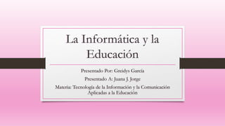 La Informática y la
Educación
Presentado Por: Greidys García
Presentado A: Juana J. Jorge
Materia: Tecnología de la Información y la Comunicación
Aplicadas a la Educación
 