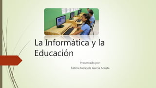 La Informática y la
Educación
Presentado por:
Fátima Nereyda García Acosta
 