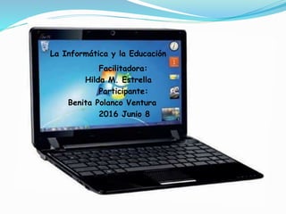 La Informática y la Educación
Facilitadora:
Hilda M. Estrella
Participante:
Benita Polanco Ventura
2016 Junio 8
 
