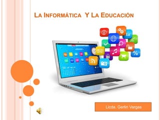 LA INFORMÁTICA Y LA EDUCACIÓN
Licda. Gerlin Vargas
 