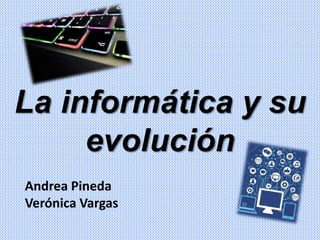 La informática y su
evolución
Andrea Pineda
Verónica Vargas
 