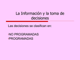La Información y la toma de
               decisiones
Las decisiones se clasifican en:

•NO PROGRAMADAS
•PROGRAMADAS
 