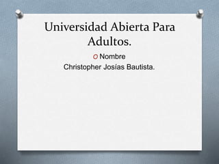 Universidad Abierta Para
Adultos.
O Nombre
Christopher Josías Bautista.
 