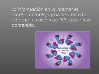  La información en la internet es
amplia, compleja y diversa pero no
presenta un orden de fidelidad en su
contenido.
 