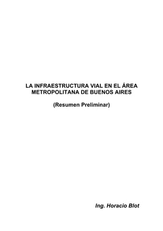LA INFRAESTRUCTURA VIAL EN EL ÁREA
  METROPOLITANA DE BUENOS AIRES

        (Resumen Preliminar)




                      Ing. Horacio Blot
 