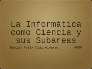 La Informática
como Ciencia y
sus Subareas
Damian Felix Diaz Alvarez 4050
 