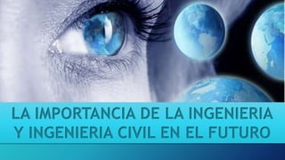 LA IMPORTANCIA DE LA INGENIERIA
Y INGENIERIA CIVIL EN EL FUTURO
 