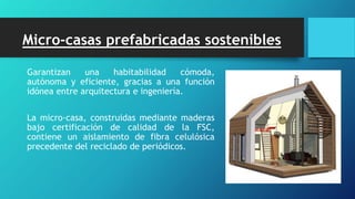 Micro-casas prefabricadas sostenibles
Garantizan una habitabilidad cómoda,
autónoma y eficiente, gracias a una función
idónea entre arquitectura e ingeniería.
La micro-casa, construidas mediante maderas
bajo certificación de calidad de la FSC,
contiene un aislamiento de fibra celulósica
precedente del reciclado de periódicos.
 