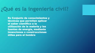 Es Conjunto de conocimientos y
técnicas que permiten aplicar
el saber científico a la
utilización de la materia y las
fuentes de energía, mediante
invenciones o construcciones
útiles para el hombre
¿Qué es la ingeniería civil?
 