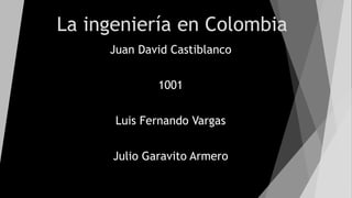 La ingeniería en Colombia
Juan David Castiblanco
1001
Luis Fernando Vargas
Julio Garavito Armero
 