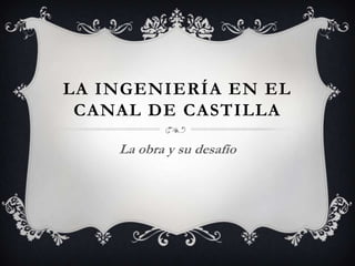 LA INGENIERÍA EN EL
 CANAL DE CASTILLA

    La obra y su desafío
 