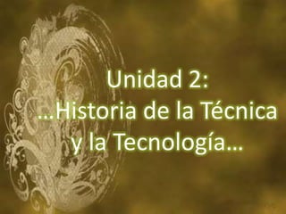 Unidad 2:
…Historia de la Técnica
  y la Tecnología…
 