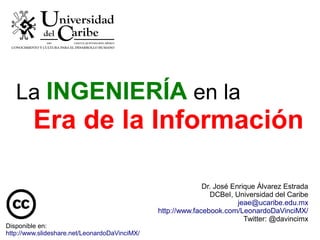 La INGENIERÍA en la
Era de la Información
Dr. José Enrique Álvarez Estrada
DCBeI, Universidad del Caribe
jeae@ucaribe.edu.mx
http://www.facebook.com/LeonardoDaVinciMX/
Twitter: @davincimx
Disponible en:
http://www.slideshare.net/LeonardoDaVinciMX/
 