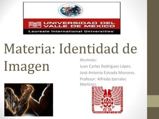 Materia: Identidad de
Imagen
           Alumnos:
           Juan Carlos Rodríguez López.
           José Antonio Estrada Monares.
           Profesor: Alfredo barrales
           Martínez.
 
